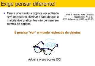 Exige pensar diferente! Para a orientação a objetos ser utilizada será necessário eliminar o fato de que a maioria dos praticantes não pensam em termos de objetos. 