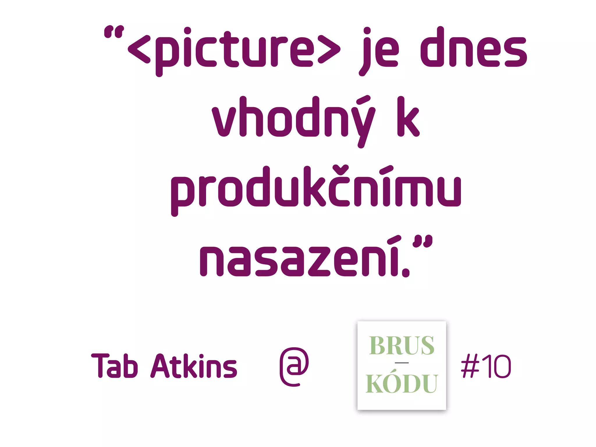 “<picture> je dnes
vhodný k
produkčnímu
nasazení.”
#10Tab Atkins @
 