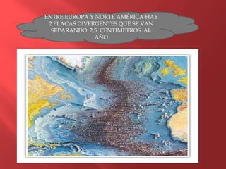 ENTRE EUROPA Y NORTE AMÉRICA HAY
2 PLACAS DIVERGENTES QUE SE VAN
SEPARANDO 2,5 CENTIMETROS AL
AÑO
 