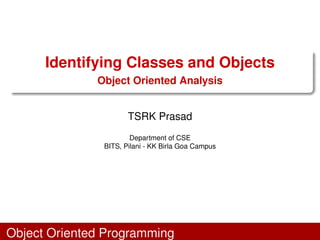 Identifying Classes and Objects
Object Oriented Analysis
TSRK Prasad
Department of CSE
BITS, Pilani - KK Birla Goa Campus
Object Oriented Programming
 