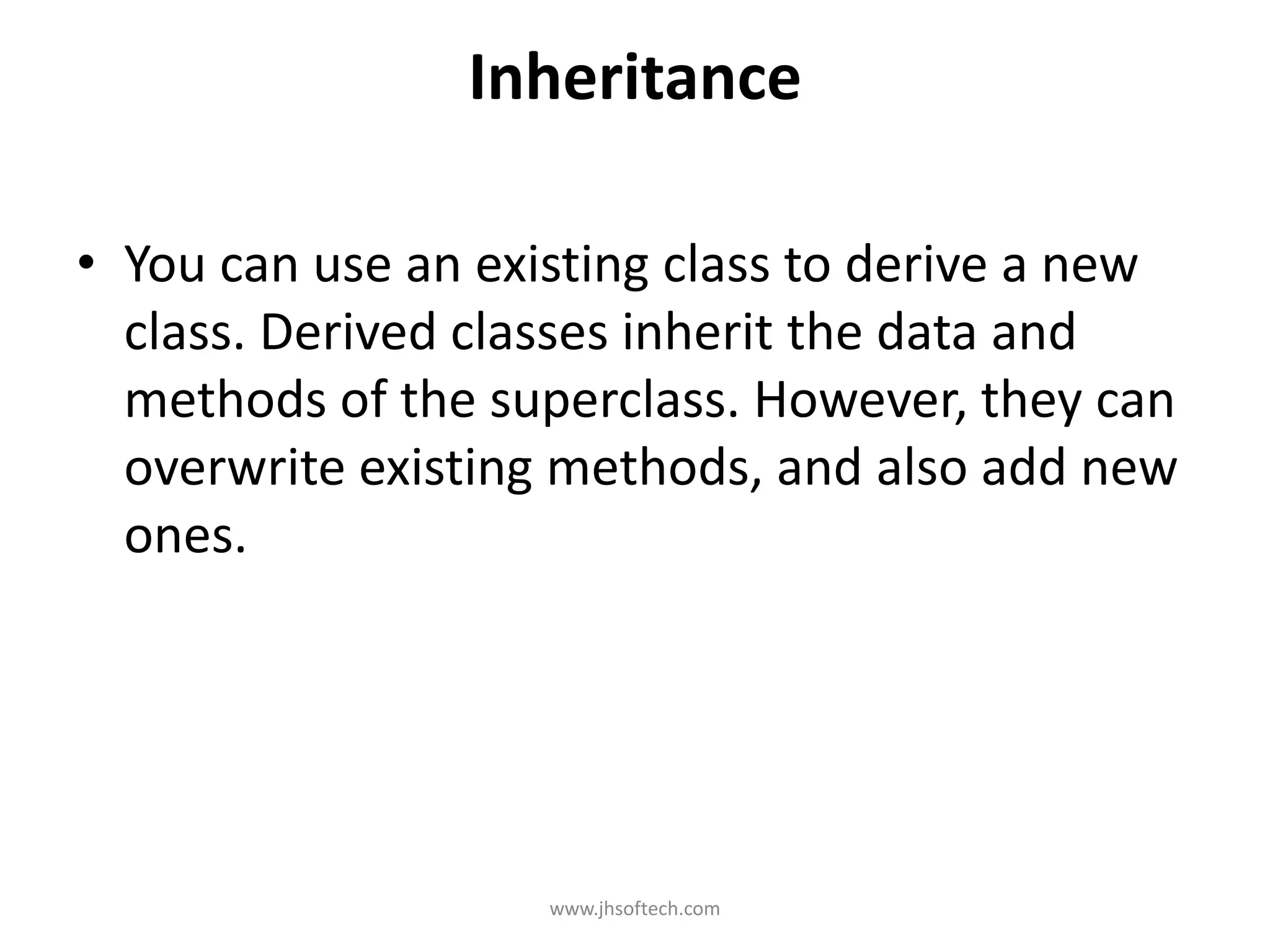 Inheritance • You can use an existing class to derive a new class. Derived classes inherit the data and methods of the superclass. However, they can overwrite existing methods, and also add new ones. www.jhsoftech.com 