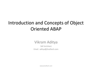 Introduction and Concepts of Object
Oriented ABAP
Vikram Aditya
SAP Architect
Email: aditya@jhsoftech.com
www.jhsoftech.com
 