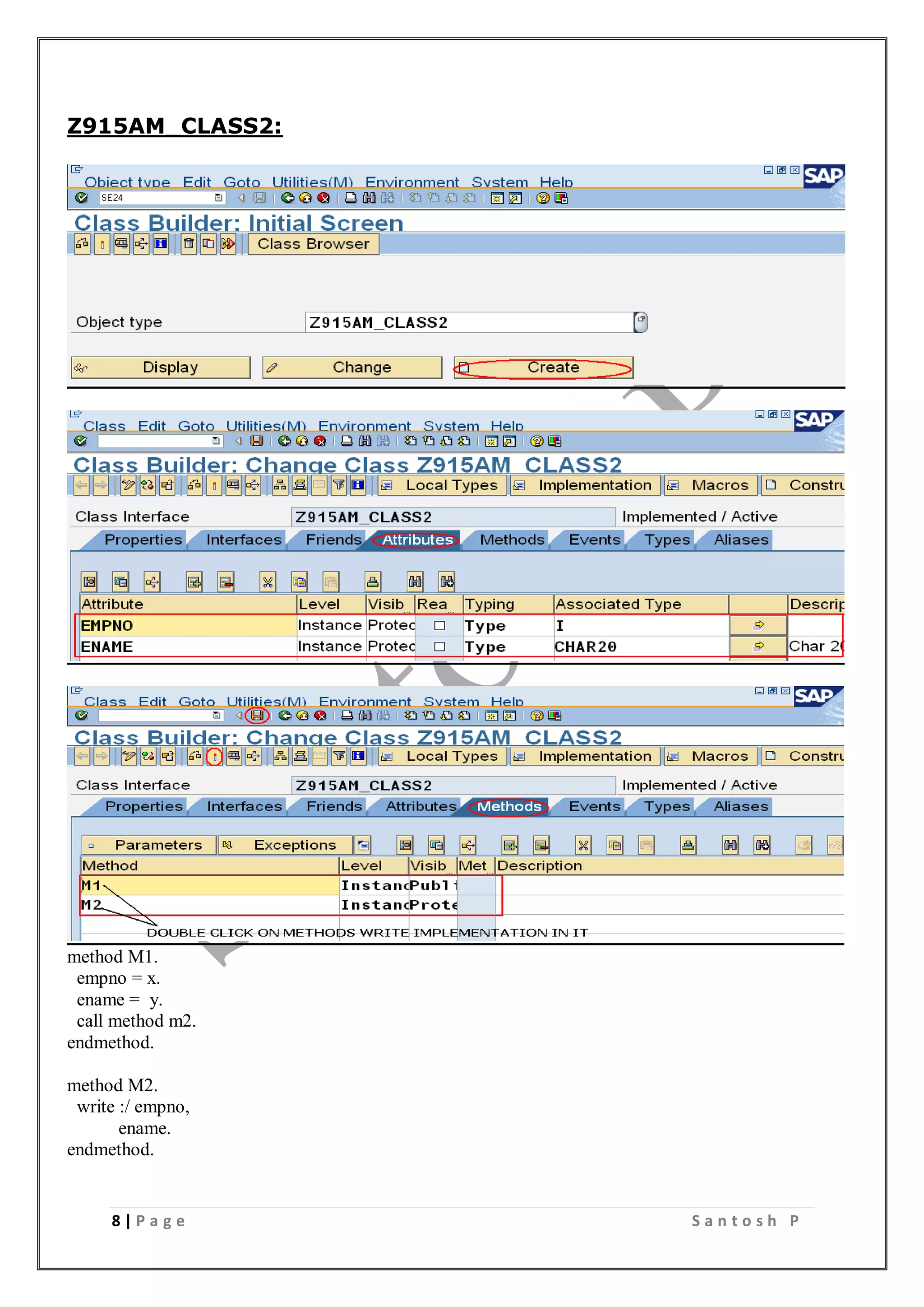 8 | P a g e S a n t o s h P
Z915AM_CLASS2:
method M1.
empno = x.
ename = y.
call method m2.
endmethod.
method M2.
write :/ empno,
ename.
endmethod.
 