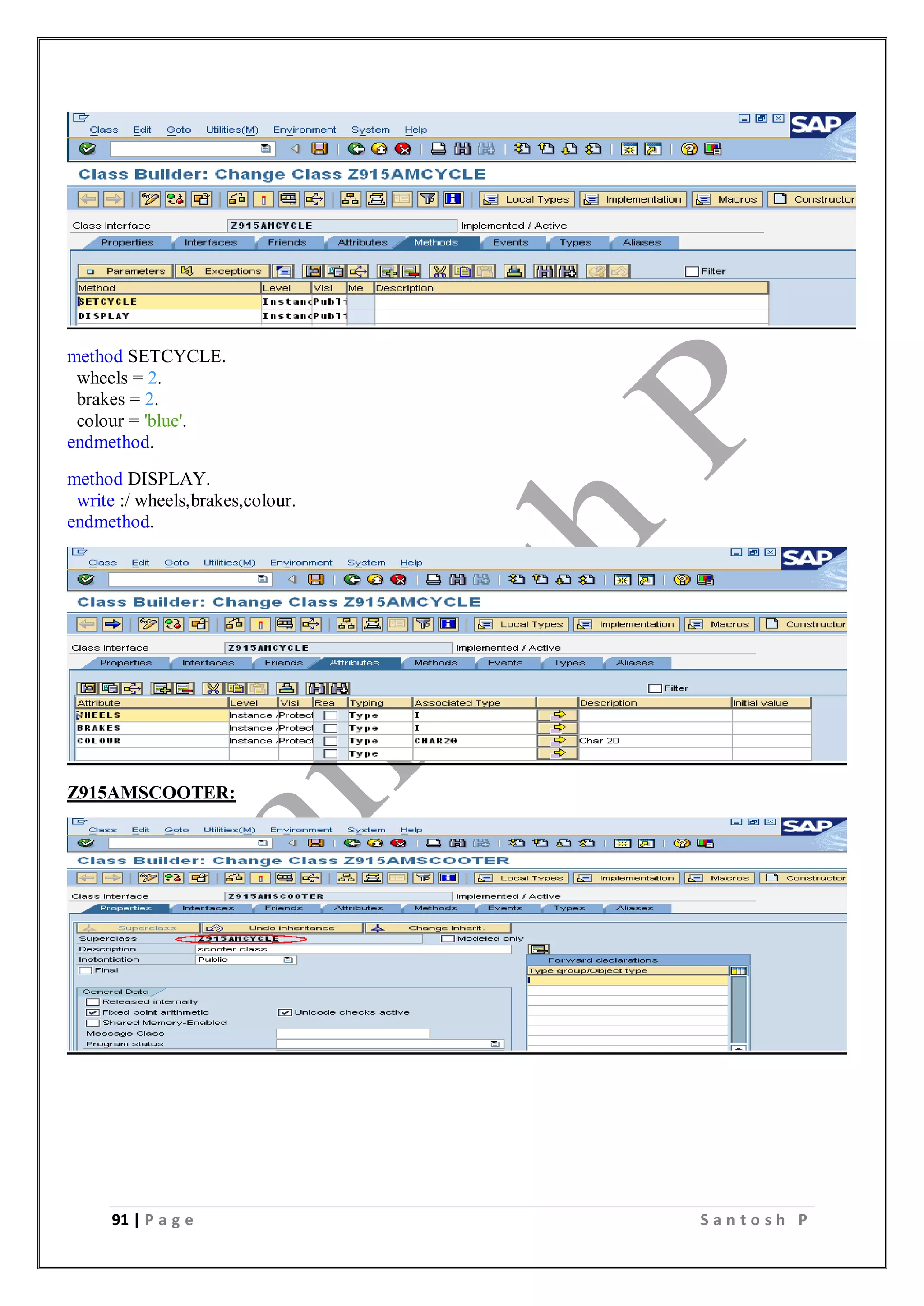 91 | P a g e S a n t o s h P
method SETCYCLE.
wheels = 2.
brakes = 2.
colour = 'blue'.
endmethod.
method DISPLAY.
write :/ wheels,brakes,colour.
endmethod.
Z915AMSCOOTER:
 