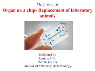 Major seminar
Organ on a chip- Replacement of laboratory
animals
Submitted by
Ranjitha H.B.
P-2082 (IVRI)
Division of Veterinary Biotechnology
 
