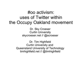 #oo activism:
     uses of Twitter within
the Occupy Oakland movement
            Dr. Sky Croeser
           Curtin University
      skycroeser.net // @scroeser

           Dr. Tim Highfield
         Curtin University and
  Queensland University of Technology
    timhighfield.net // @timhighfield
 