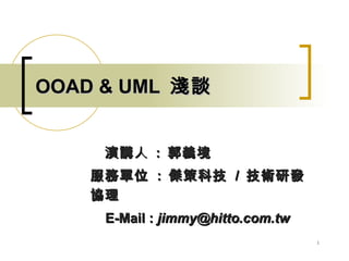 OOAD & UML 淺談


    　演講 人 : 郭義境
    服務單位 : 傑策科技 / 技術研發
    協理
     E-Mail : jimmy@hitto.com.tw
                                   1
 