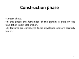 Construction phase
•Largest phase.
•In this phase the remainder of the system is built on the
foundation laid in Elaboration.
•All features are considered to be developed and are carefully
tested.
12
 
