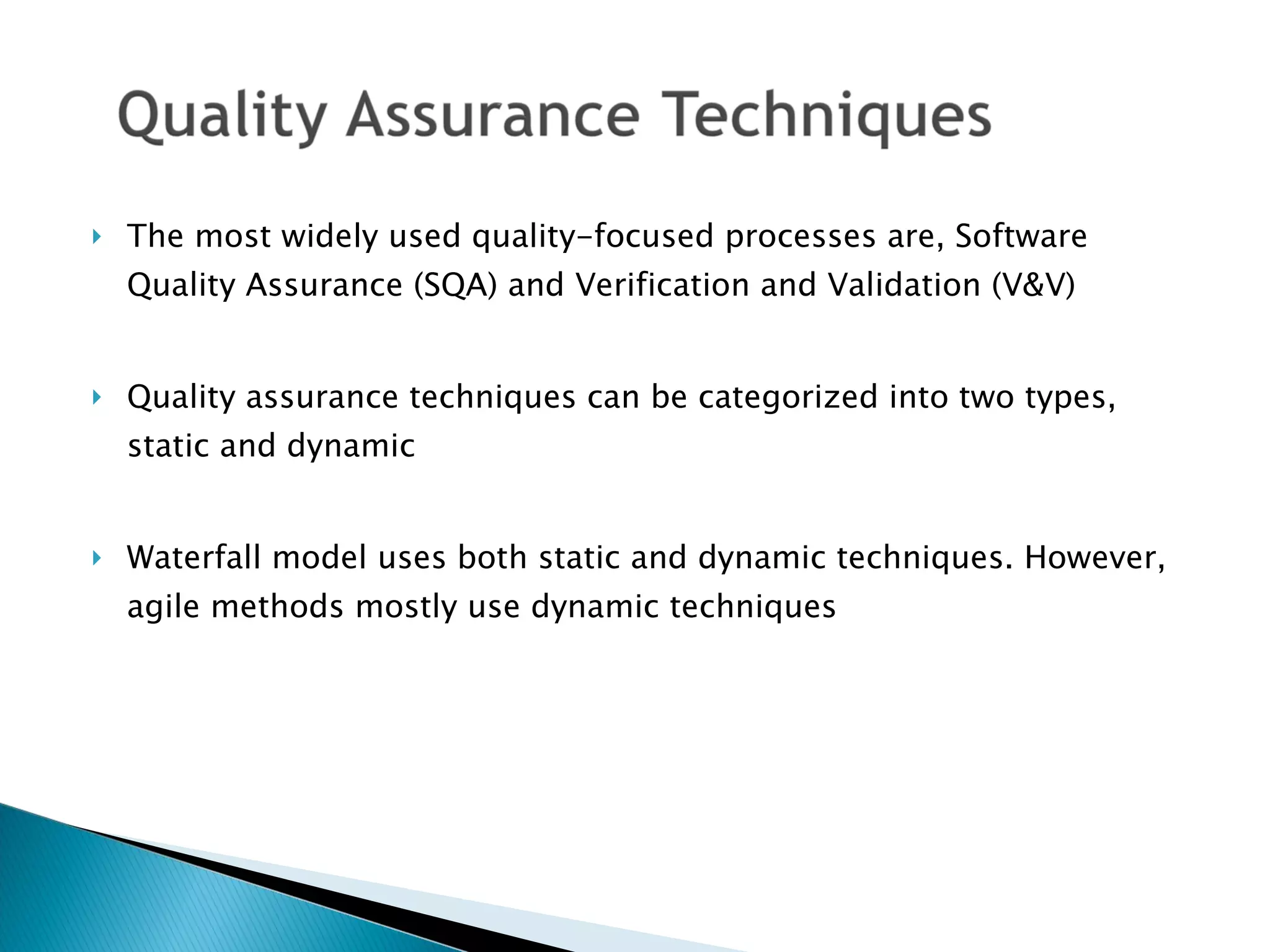 The most widely used quality-focused processes are, Software Quality Assurance (SQA) and Verification and Validation (V&V) Quality assurance techniques can be categorized into two types, static and dynamic  Waterfall model uses both static and dynamic techniques. However, agile methods mostly use dynamic techniques  