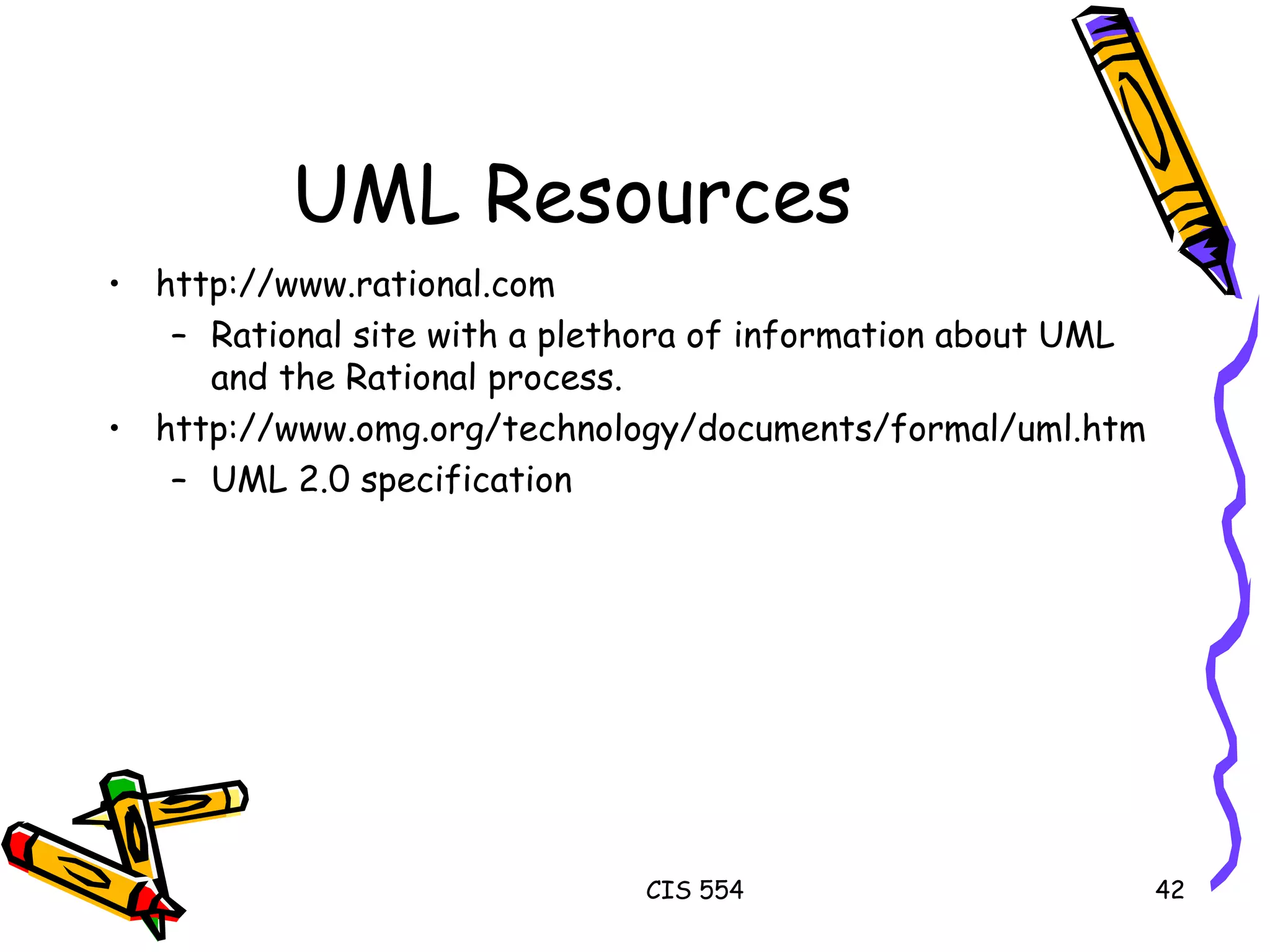 UML Resources http://www.rational.com Rational site with a plethora of information about UML and the Rational process. http://www.omg.org/technology/documents/formal/uml.htm UML 2.0 specification 