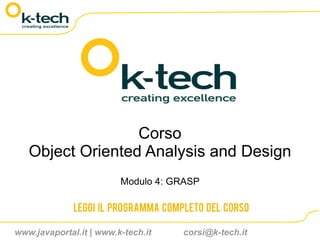 Corso
   Object Oriented Analysis and Design
                         Modulo 4: GRASP

              Leggi il programma completo del corso

www.javaportal.it | www.k-tech.it    corsi@k-tech.it
 
