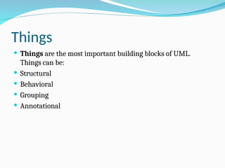 Things
 Things are the most important building blocks of UML.
Things can be:
 Structural
 Behavioral
 Grouping
 Annotational
 