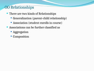 OO Relationships
 There are two kinds of Relationships
 Generalization (parent-child relationship)
 Association (student enrolls in course)
 Associations can be further classified as
 Aggregation
 Composition
 