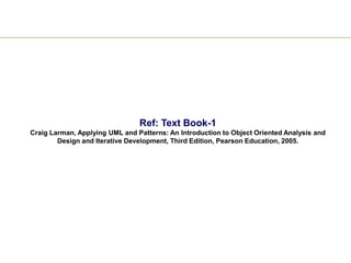 Ref: Text Book-1
Craig Larman, Applying UML and Patterns: An Introduction to Object Oriented Analysis and
Design and Iterative Development, Third Edition, Pearson Education, 2005.
 