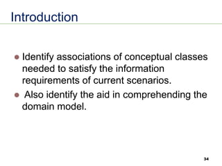34
Introduction
⚫ Identify associations of conceptual classes
needed to satisfy the information
requirements of current scenarios.
⚫ Also identify the aid in comprehending the
domain model.
 