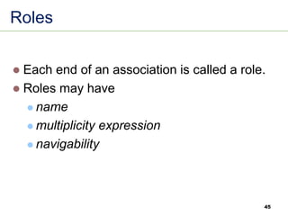 45
Roles
⚫ Each end of an association is called a role.
⚫ Roles may have
⚫ name
⚫ multiplicity expression
⚫ navigability
 