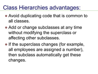 Class Hierarchies advantages:
⚫ Avoid duplicating code that is common to
all classes.
⚫ Add or change subclasses at any time
without modifying the superclass or
affecting other subclasses.
⚫ If the superclass changes (for example,
all employees are assigned a number),
then subclass automatically get these
changes.
 