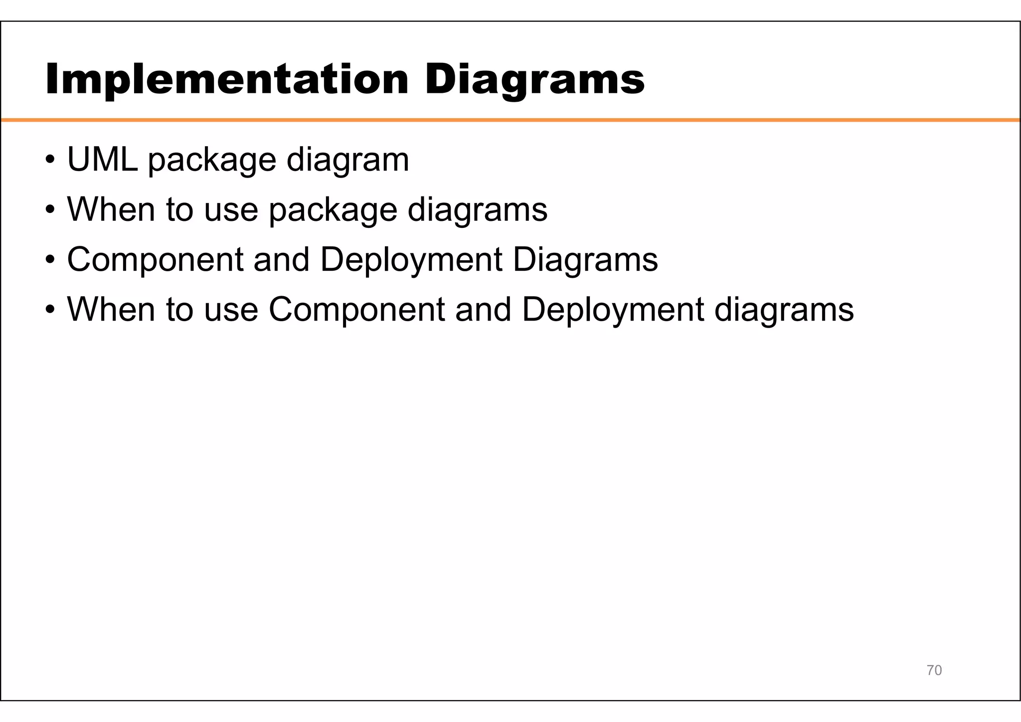 Implementation Diagrams • UML package diagram • When to use package diagrams • Component and Deployment Diagrams • When to use Component and Deployment diagrams 70 
