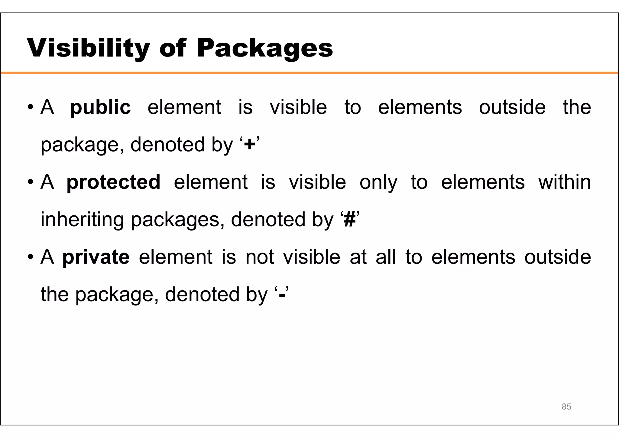Visibility of Packages • A public element is visible to elements outside the package, denoted by ‘+’ • A protected element is visible only to elements within inheriting packages, denoted by ‘#’ • A private element is not visible at all to elements outside the package, denoted by ‘-’ 85 