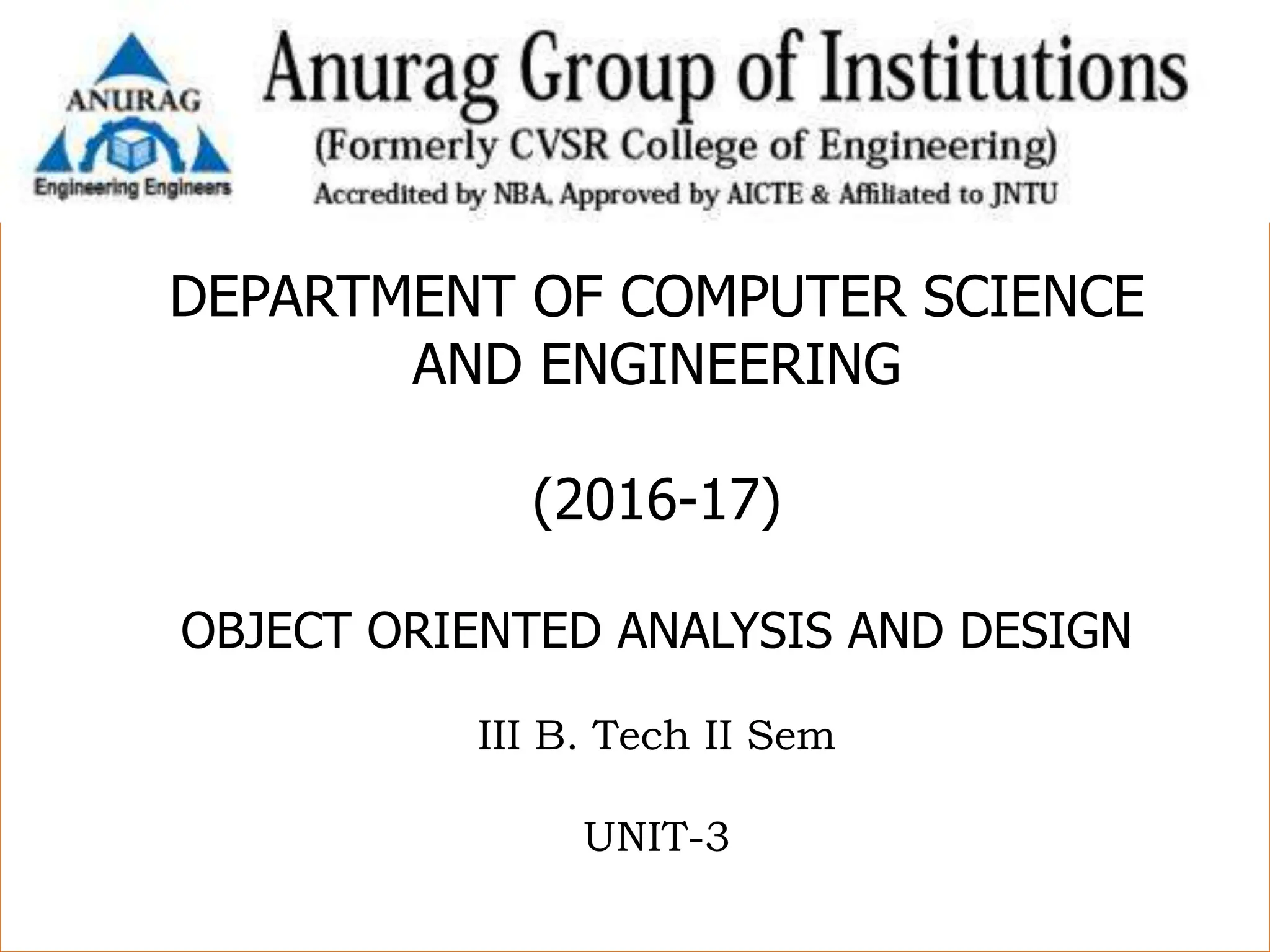1
DEPARTMENT OF COMPUTER SCIENCE
AND ENGINEERING
(2016-17)
OBJECT ORIENTED ANALYSIS AND DESIGN
III B. Tech II Sem
UNIT-3
 