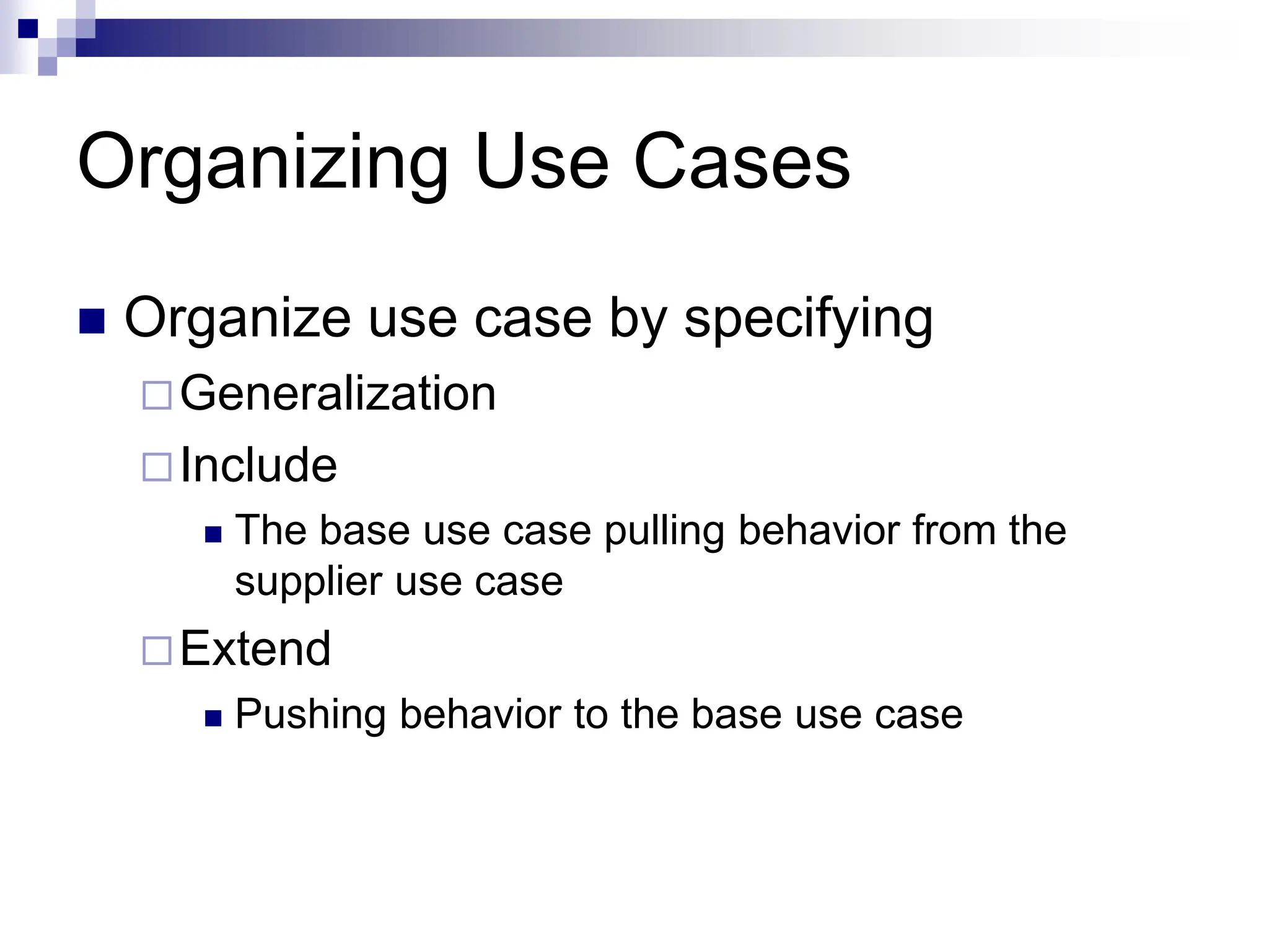 Organizing Use Cases
 Organize use case by specifying
Generalization
Include
 The base use case pulling behavior from the
supplier use case
Extend
 Pushing behavior to the base use case
 