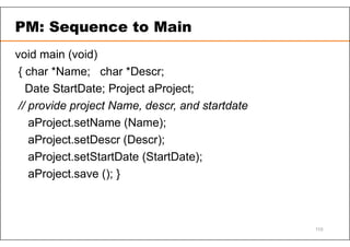 PM: Sequence to Main
void main (void)
{ char *Name; char *Descr;
Date StartDate; Project aProject;
// provide project Name, descr, and startdate
aProject.setName (Name);
aProject.setDescr (Descr);
aProject.setStartDate (StartDate);
aProject.save (); }
110
 