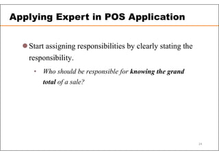 Start assigning responsibilities by clearly stating the
responsibility.
• Who should be responsible for knowing the grand
total of a sale?
Applying Expert in POS Application
24
 