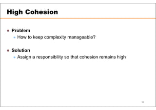  Problem
 How to keep complexity manageable?
 Solution
 Assign a responsibility so that cohesion remains high
High Cohesion
36
 