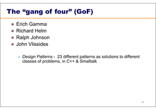 The “gang of four” (GoF)
 Erich Gamma
 Richard Helm
 Ralph Johnson
 John Vlissides
 Design Patterns - 23 different patterns as solutions to different
classes of problems, in C++ & Smalltalk
48
 