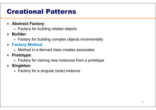 Creational Patterns
 Abstract Factory:
 Factory for building related objects
 Builder:
 Factory for building complex objects incrementally
 Factory Method:
 Method in a derived class creates associates
 Prototype:
 Factory for cloning new instances from a prototype
 Singleton:
 Factory for a singular (sole) instance
51
 