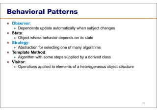 Behavioral Patterns
 Observer:
 Dependents update automatically when subject changes
 State:
 Object whose behavior depends on its state
 Strategy:
 Abstraction for selecting one of many algorithms
 Template Method:
 Algorithm with some steps supplied by a derived class
 Visitor:
 Operations applied to elements of a heterogeneous object structure
53
 