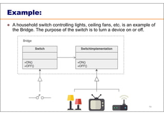 Example:
 A household switch controlling lights, ceiling fans, etc. is an example of
the Bridge. The purpose of the switch is to turn a device on or off.
79
 