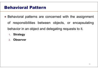 Behavioral Pattern
 Behavioral patterns are concerned with the assignment
of responsibilities between objects, or encapsulating
behavior in an object and delegating requests to it.
1. Strategy
2. Observer
80
 