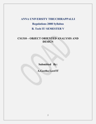 2
ANNA UNIVERSITY TIRUCHIRAPPALLI
Regulations 2008 Syllabus
B. Tech IT/ SEMESTER V
CS1310 – OBJECT ORIENTED ANALYSIS AND
DESIGN
Submitted By:
A.Geetha Lect/IT
 