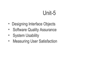 Unit-5
• Designing Interface Objects
• Software Quality Assurance
• System Usability
• Measuring User Satisfaction
 