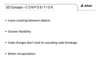 OO Concepts – C O M P O S I T I O N Loose coupling between objects Greater flexibility Code changes don’t lead to cascading code breakage  Better encapsulation 