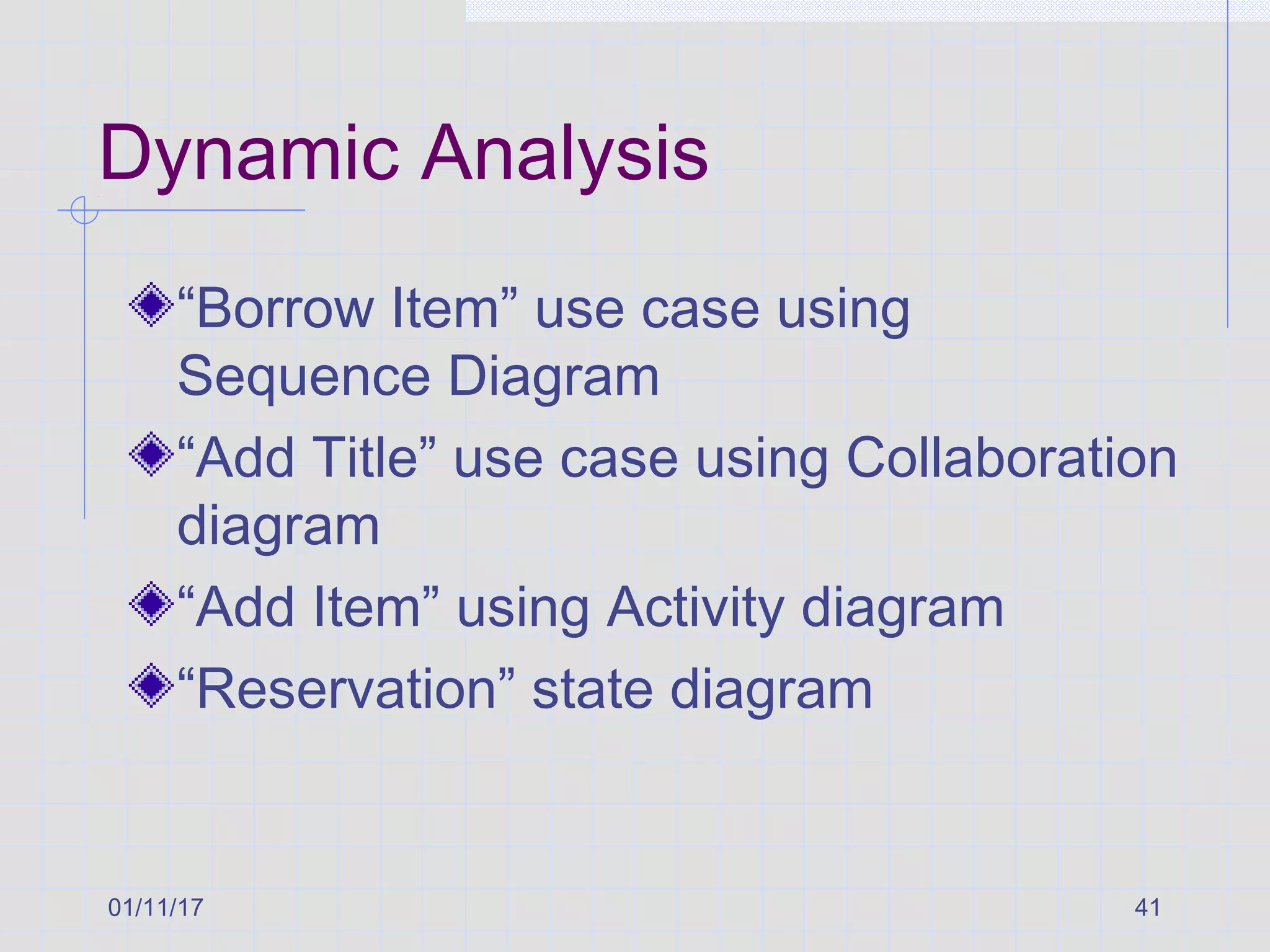 01/11/17 41
Dynamic Analysis
“Borrow Item” use case using
Sequence Diagram
“Add Title” use case using Collaboration
diagram
“Add Item” using Activity diagram
“Reservation” state diagram
 
