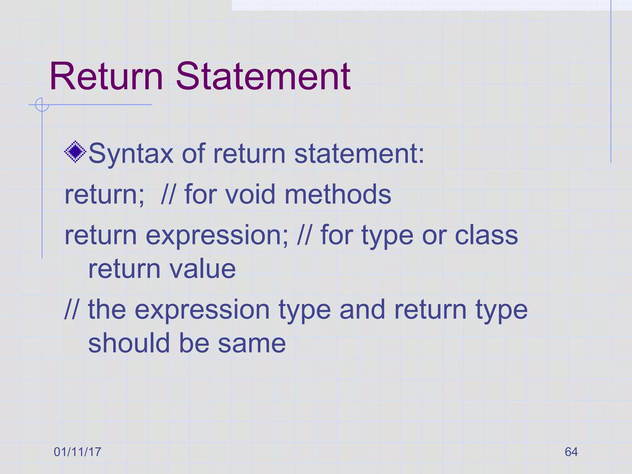 01/11/17 64
Return Statement
Syntax of return statement:
return; // for void methods
return expression; // for type or class
return value
// the expression type and return type
should be same
 