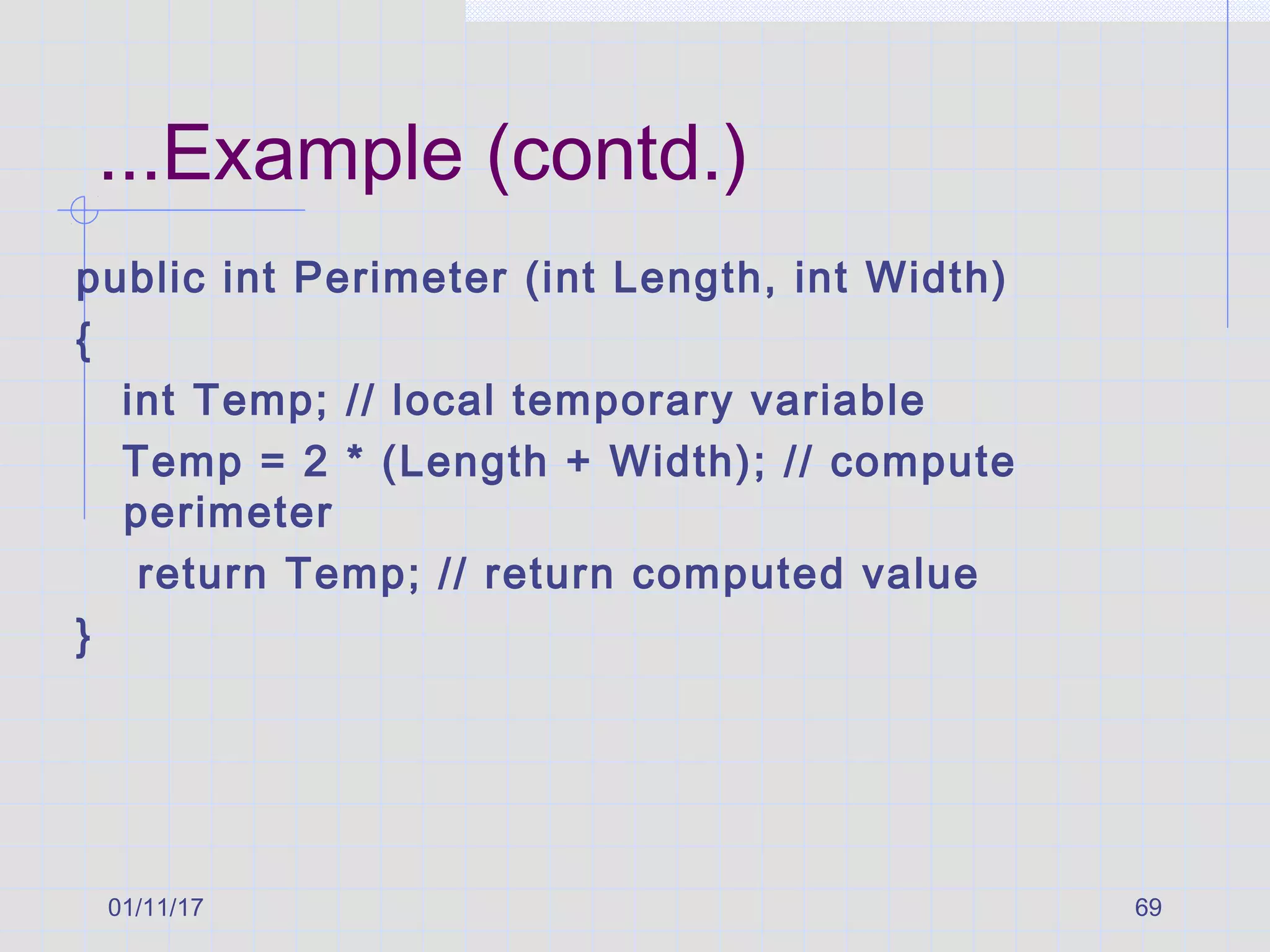 01/11/17 69
...Example (contd.)
public int Perimeter (int Length, int Width)
{
int Temp; // local temporary variable
Temp = 2 * (Length + Width); // compute
perimeter
return Temp; // return computed value
}
 