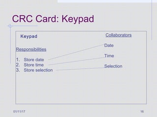 01/11/17 16
CRC Card: Keypad
Keypad
Responsibilities
1. Store date
2. Store time
3. Store selection
Collaborators
Date
Time
Selection
 