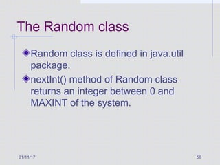 01/11/17 56
The Random class
Random class is defined in java.util
package.
nextInt() method of Random class
returns an integer between 0 and
MAXINT of the system.
 