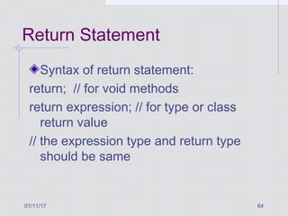 01/11/17 64
Return Statement
Syntax of return statement:
return; // for void methods
return expression; // for type or class
return value
// the expression type and return type
should be same
 