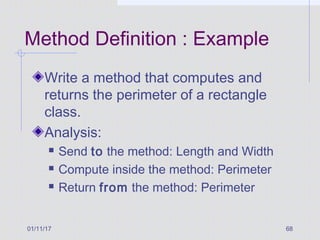 01/11/17 68
Method Definition : Example
Write a method that computes and
returns the perimeter of a rectangle
class.
Analysis:
 Send to the method: Length and Width
 Compute inside the method: Perimeter
 Return from the method: Perimeter
 