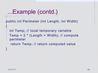 01/11/17 69
...Example (contd.)
public int Perimeter (int Length, int Width)
{
int Temp; // local temporary variable
Temp = 2 * (Length + Width); // compute
perimeter
return Temp; // return computed value
}
 