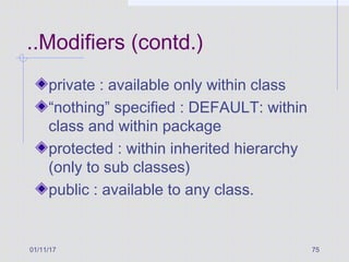 01/11/17 75
..Modifiers (contd.)
private : available only within class
“nothing” specified : DEFAULT: within
class and within package
protected : within inherited hierarchy
(only to sub classes)
public : available to any class.
 
