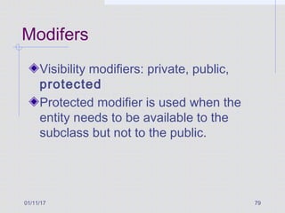 01/11/17 79
Modifers
Visibility modifiers: private, public,
protected
Protected modifier is used when the
entity needs to be available to the
subclass but not to the public.
 