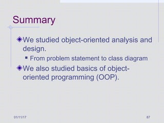 Summary
We studied object-oriented analysis and
design.
 From problem statement to class diagram
We also studied basics of object-
oriented programming (OOP).
01/11/17 87
 
