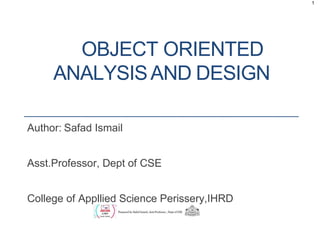 1
OBJECT ORIENTED
ANALYSISAND DESIGN
Author: Safad Ismail
Asst.Professor, Dept of CSE
College of Appllied Science Perissery,IHRD
 