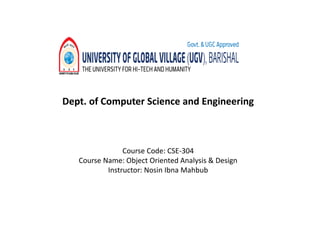 Dept. of Computer Science and Engineering
Course Code: CSE-304
Course Name: Object Oriented Analysis & Design
Instructor: Nosin Ibna Mahbub
 