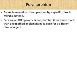 Polymorphism
• An implementation of an operation by a specific class is
called a method.
• Because an OO operator is polymorphic, it may have more
than one method implementing it, each for a different
class of object.
 